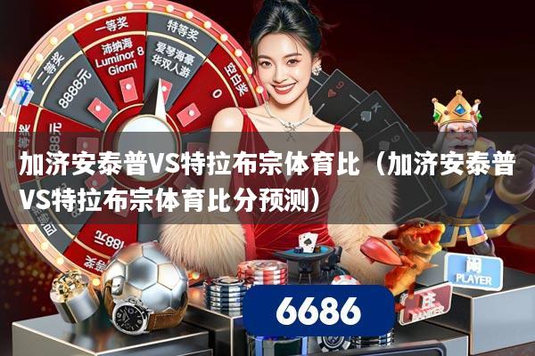 加济安泰普VS特拉布宗体育比(加济安泰普VS特拉布宗体育比分预测)