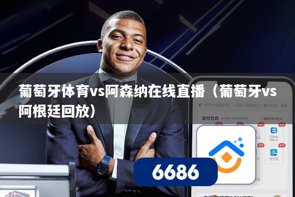 葡萄牙体育vs阿森纳在线直播(葡萄牙vs阿根廷回放)