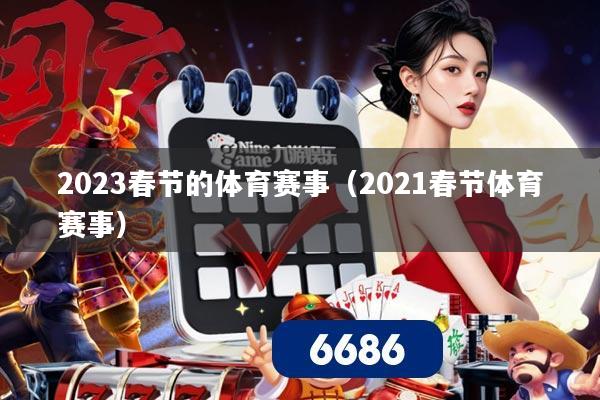 2023春节的体育赛事(2021春节体育赛事)