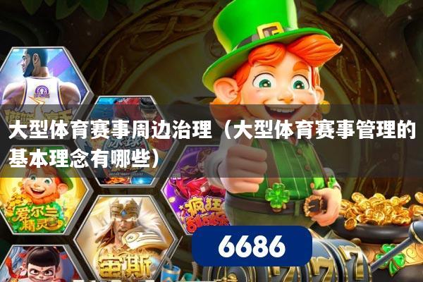 大型体育赛事周边治理(大型体育赛事管理的基本理念有哪些)