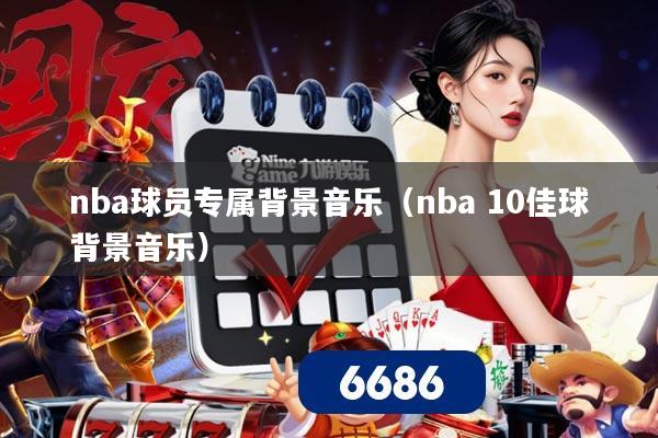 nba球员专属背景音乐(nba 10佳球背景音乐)