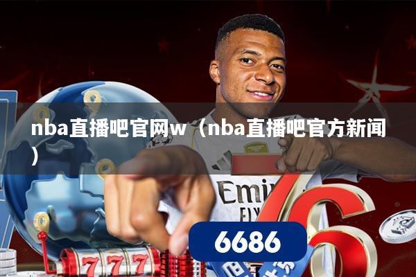 nba直播吧官网w(nba直播吧官方新闻)