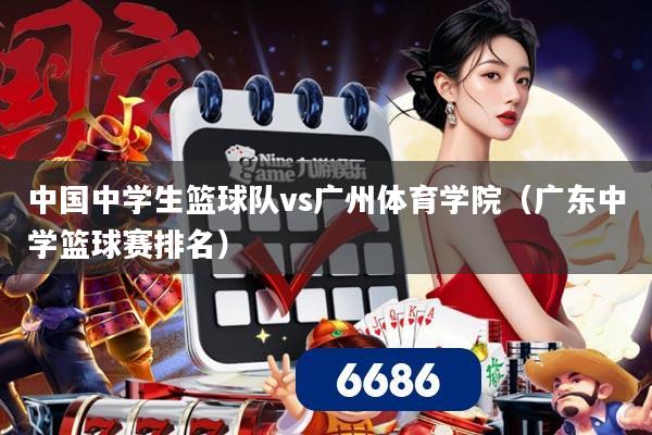 中国中学生篮球队vs广州体育学院(广东中学篮球赛排名)