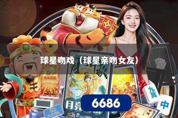 球星吻戏(球星亲吻女友)