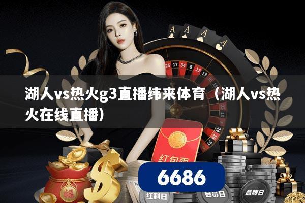 湖人vs热火g3直播纬来体育(湖人vs热火在线直播)