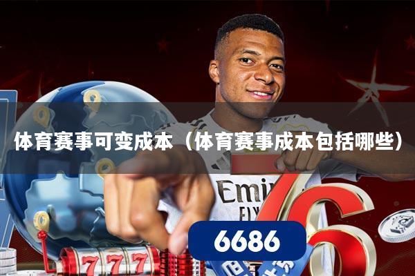 体育赛事可变成本(体育赛事成本包括哪些)