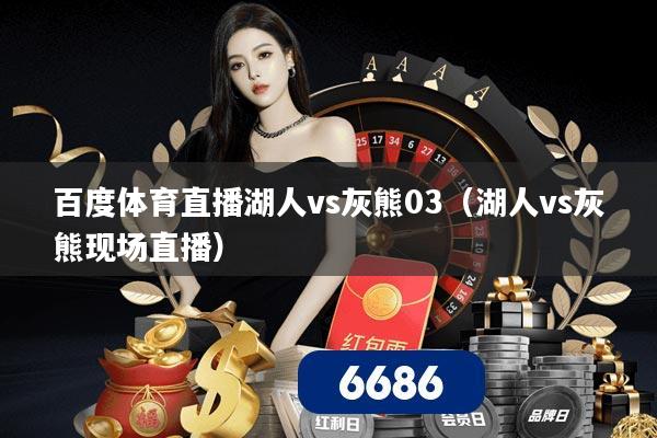 百度体育直播湖人vs灰熊03(湖人vs灰熊现场直播)