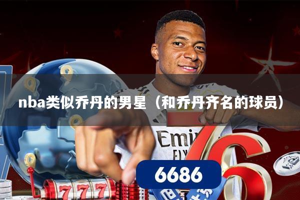 nba类似乔丹的男星（和乔丹齐名的球员）