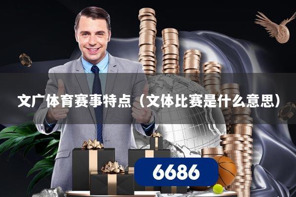 文广体育赛事特点(文体比赛是什么意思)