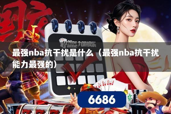 最强nba抗干扰是什么（最强nba抗干扰能力最强的）
