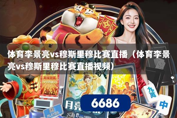 体育李景亮vs穆斯里穆比赛直播（体育李景亮vs穆斯里穆比赛直播视频）