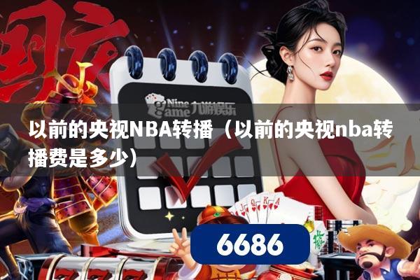 以前的央视NBA转播(以前的央视nba转播费是多少)