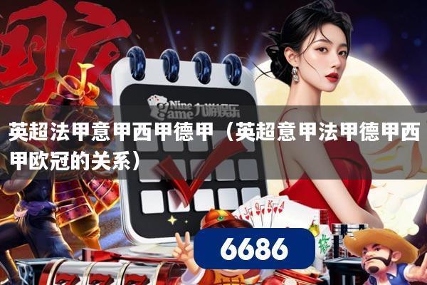 英超法甲意甲西甲德甲(英超意甲法甲德甲西甲欧冠的关系)