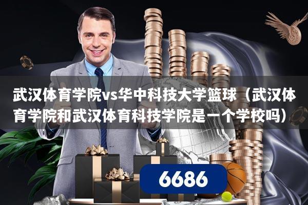 武汉体育学院vs华中科技大学篮球（武汉体育学院和武汉体育科技学院是一个学校吗）