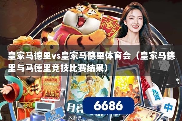 详细阅读:皇家马德里vs皇家马德里体育会(皇家马德里与马德里竞技比赛结果) 皇家马德里vs皇家马德里体育会(皇家马德里与马德里竞技比赛结果)