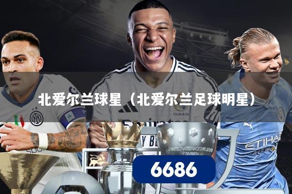北爱尔兰球星(北爱尔兰足球明星)