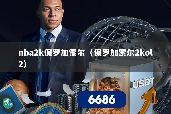 nba2k保罗加索尔（保罗加索尔2kol2）