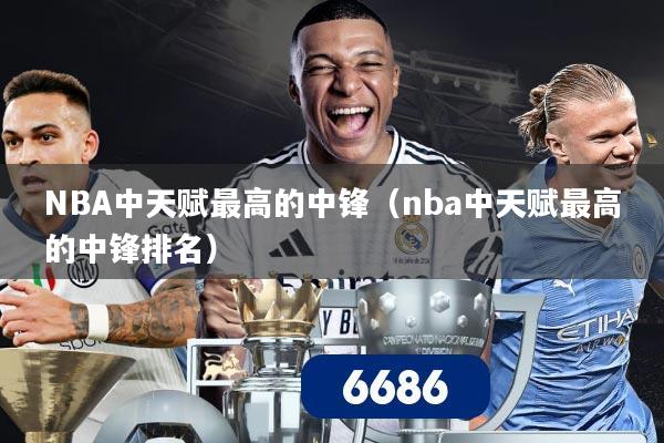 NBA中天赋最高的中锋(nba中天赋最高的中锋排名)