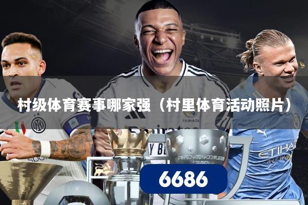 村级体育赛事哪家强(村里体育活动照片)