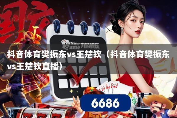 抖音体育樊振东vs王楚钦（抖音体育樊振东vs王楚钦直播）