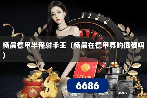 杨晨德甲半程射手王（杨晨在德甲真的很强吗）