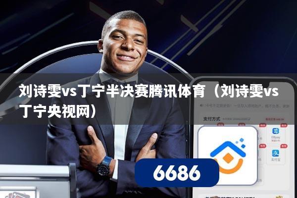 刘诗雯vs丁宁半决赛腾讯体育（刘诗雯vs丁宁央视网）