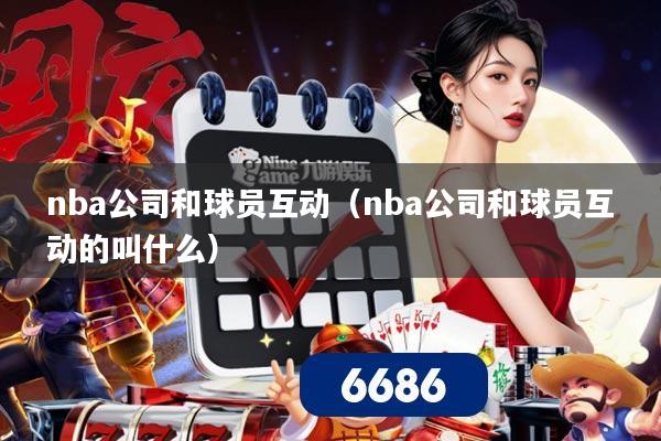 nba公司和球员互动（nba公司和球员互动的叫什么）