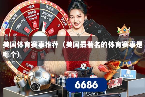 美国体育赛事推荐（美国最著名的体育赛事是哪个）