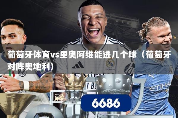 详细阅读:葡萄牙体育vs里奥阿维能进几个球(葡萄牙对阵奥地利) 葡萄牙体育vs里奥阿维能进几个球(葡萄牙对阵奥地利)