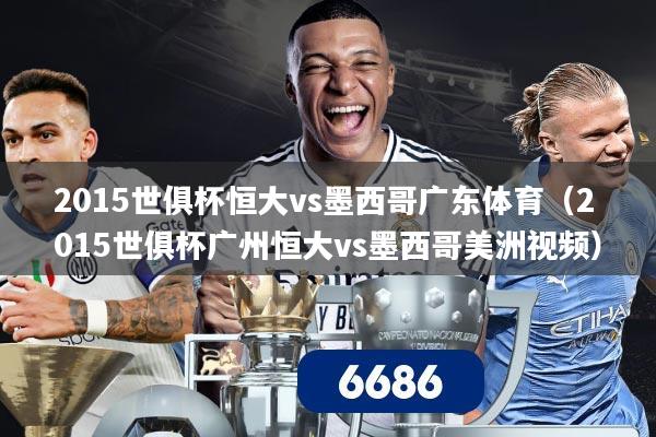 详细阅读:2015世俱杯恒大vs墨西哥广东体育(2015世俱杯广州恒大vs墨西哥美洲视频) 2015世俱杯恒大vs墨西哥广东体育(2015世俱杯广州恒大vs墨西哥美洲视频)