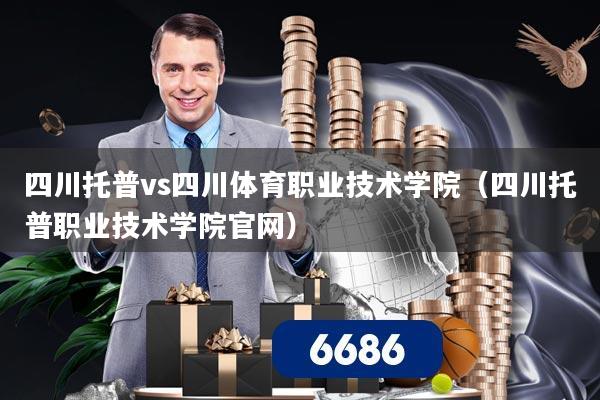 四川托普vs四川体育职业技术学院（四川托普职业技术学院官网）